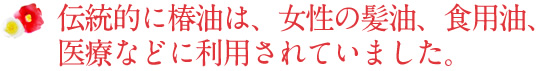 伝統的に椿油は、女性の髪油、食用油、医療などに利用されていました。
