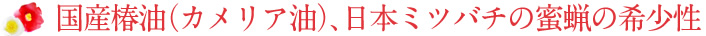 国産椿油（カメリア油）、日本ミツバチの蜜蝋の希少性