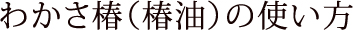 わかさ椿（椿油）の使い方